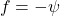 \begin{equation*}f = -\psi\end{equation*}