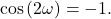 \begin{equation*}\cos\left( 2 \omega \right) = -1.\end{equation*}