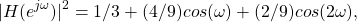 \begin{equation*}|H(e^{j\omega})|^2 = 1/3 + (4/9)cos(\omega) + (2/9)cos(2\omega),\end{equation*}