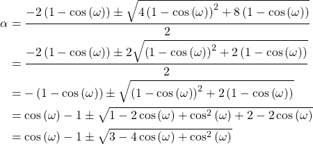 \begin{equation*}\begin{split}\alpha & = \frac{- 2\left( 1-\cos\left( \omega \right)\right) \pm \sqrt{4\left( 1-\cos\left( \omega \right)\right)^2 +8\left(1-\cos\left( \omega \right)\right)}}{2} \\& = \frac{- 2\left( 1-\cos\left( \omega \right)\right) \pm 2\sqrt{\left( 1-\cos\left( \omega \right)\right)^2 +2\left(1-\cos\left( \omega \right)\right)}}{2} \\& = -\left( 1-\cos\left( \omega \right)\right) \pm \sqrt{\left( 1-\cos\left( \omega \right)\right)^2 +2\left(1-\cos\left( \omega \right)\right)} \\& = \cos\left( \omega \right)-1 \pm \sqrt{1-2\cos\left( \omega \right)+\cos^2\left(\omega\right) +2-2\cos\left( \omega \right)} \\& = \cos\left( \omega \right)-1 \pm \sqrt{3-4\cos\left( \omega \right)+\cos^2\left(\omega\right)} \\\end{split}\end{equation*}