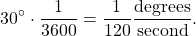 \begin{equation*}30^{\circ} \cdot \frac{1}{3600} = \frac{1}{120} \frac{\text{degrees}}{\text{second}}.\end{equation*}