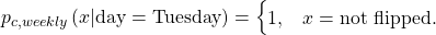 \begin{equation*}p_{c,weekly}\left(x | \text{day} = \text{Tuesday}\right) =\begin{cases}1, & x = \text{not flipped}.\end{cases}\end{equation*}