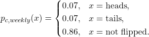 \begin{equation*}p_{c,weekly}(x) = \begin{cases}0.07, & x = \text{heads}, \\0.07, & x = \text{tails}, \\0.86, & x= \text{not flipped}.\end{cases}\end{equation*}