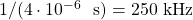 1/(4 \cdot 10^{-6} ~ \text{~s}) = 250 ~ \text{kHz}