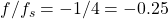 f/f_s = -1/4 = -0.25