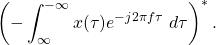 \begin{equation*}\left( -\int_{\infty}^{-\infty} x(\tau) e^{-j2\pi f \tau} ~ d\tau \right)^*.\end{equation*}