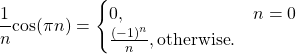 \begin{equation*}\frac{1}{n} \text{cos}(\pi n) =\begin{cases}0, & n = 0 \\\frac{(-1)^n}{n}, \text{otherwise}.\end{cases}\end{equation*}