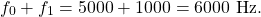 \begin{equation*}f_{0} + f_{1} = 5000 + 1000 = 6000~\text{Hz}.\end{equation*}