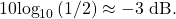 \begin{equation*}10\text{log}_{10}\left( 1/2 \right) \approx - 3~\text{dB}.\end{equation*}