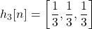 \begin{equation*}h_{3}[n] = \left[ \frac{1}{3}, \frac{1}{3}, \frac{1}{3} \right]\end{equation*}