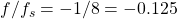 f/f_s = -1/8 = -0.125