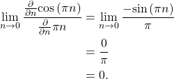 \begin{equation*}\begin{split}\lim_{n\rightarrow 0} \frac{ \frac{\partial }{\partial n} \text{cos}\left( \pi n \right) } { \frac{\partial}{\partial n} \pi n } & = \lim_{n\rightarrow 0} \frac{ -\text{sin}\left( \pi n \right) } { \pi } \\& = \frac{0}{\pi} \\& = 0.\end{split}\end{equation*}