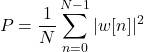 \begin{equation*}P = \frac{1}{N} \sum_{n=0}^{N-1} |w[n]|^2\end{equation*}