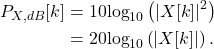 \begin{equation*}\begin{split}P_{X,dB}[k] & = 10\text{log}_{10} \left( |X[k]|^2 \right) \\& = 20\text{log}_{10} \left( |X[k]| \right).\end{split}\end{equation*}