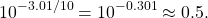 \begin{equation*}10^{-3.01/10} = 10^{-0.301} \approx 0.5.\end{equation*}