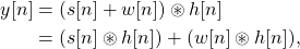 \begin{equation*}\begin{split}y[n] & = (s[n] + w[n]) \circledast h[n] \\& = (s[n] \circledast h[n]) + (w[n] \circledast h[n]),\end{split}\end{equation*}