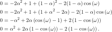 \begin{equation*}\begin{split}0 & = -2\alpha^2 +1 + (1-\alpha)^2 - 2 (1-\alpha)\cos\left( \omega \right) \\0 & = -2\alpha^2 +1 + (1+\alpha^2-2\alpha) - 2 (1-\alpha)\cos\left( \omega \right) \\0 & = -\alpha^2 + 2\alpha\left(\cos\left( \omega \right)-1\right) + 2\left(1-\cos\left( \omega \right) \right) \\0 & = \alpha^2 + 2\alpha\left( 1 - \cos\left( \omega \right)\right) -2\left(1-\cos\left(\omega\right)\right).\end{split}\end{equation*}