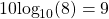 10\text{log}_{10}(8) = 9