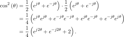 \begin{equation*}\begin{split}\text{cos}^2\left(\theta\right) & = \frac{1}{2} \left( e^{j\theta} + e^{-j\theta}\right) \cdot \frac{1}{2} \left( e^{j\theta} + e^{-j\theta}\right) \\& = \frac{1}{4} \left( e^{j\theta} e^{j\theta} + e^{-j\theta} e^{-j\theta} + e^{j\theta}e^{-j\theta} + e^{-j\theta}e^{j\theta} \right) \\& = \frac{1}{4} \left( e^{j2\theta} + e^{-j2\theta} + 2 \right).\end{split}\end{equation*}