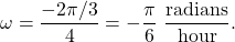 \begin{equation*}\omega = \frac{-2\pi/3}{4} = -\frac{\pi}{6} ~ \frac{\text{radians}}{\text{hour}}.\end{equation*}