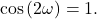 \begin{equation*}\cos\left( 2 \omega \right) = 1.\end{equation*}