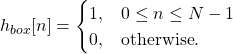 \begin{equation*}h_{box}[n] = \begin{cases}1, & 0 \le n \le N-1 \\0, & \text{otherwise}.\end{cases}\end{equation*}