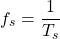 \begin{equation*}f_s = \frac{1}{T_s}\end{equation*}