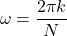 \begin{equation*}\omega = \frac{2\pi k}{N}\end{equation*}