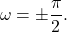 \begin{equation*}\omega = \pm \frac{\pi}{2}.\end{equation*}