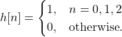 \begin{equation*}h[n] = \begin{cases}1, & n = 0, 1, 2 \\0, & \text{otherwise}.\end{cases}\end{equation*}