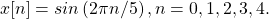 \begin{equation*}x[n] = sin\left(2 \pi n/5 \right), n = 0, 1, 2, 3, 4.\end{equation*}