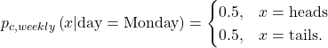 \begin{equation*}p_{c,weekly}\left(x | \text{day} = \text{Monday}\right) =\begin{cases}0.5, & x = \text{heads} \\0.5, & x = \text{tails}.\end{cases}\end{equation*}