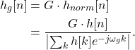 \begin{equation*}\begin{split}h_{g}[n] & = G \cdot h_{norm}[n] \\& = \frac{G \cdot h[n]}{\left| \sum_{k} h[k]e^{-j\omega_{g} k} \right| }.\end{split}\end{equation*}