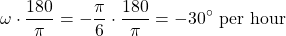 \begin{equation*}\omega \cdot \frac{180}{\pi} = - \frac{\pi}{6} \cdot \frac{180}{\pi} = -30^{\circ} ~ \text{per hour}}\end{equation*}