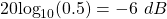 20\text{log}_{10}(0.5) = -6 ~ dB