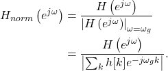 \begin{equation*}\begin{split}H_{norm} \left( e^{j\omega} \right) & = \frac{ H \left( e^{j\omega} \right) }{ \left| H \left( e^{j\omega} \right) \right|_{\omega=\omega_g} } \\& = \frac{ H \left( e^{j\omega} \right) } { \left| \sum_{k} h[k] e^{-j\omega_g k} \right| }.\end{split}\end{equation*}