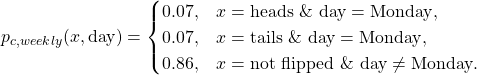 \begin{equation*}p_{c,weekly}(x, \text{day}) =\begin{cases}0.07, & x = \text{heads} ~\&~ \text{day} = \text{Monday}, \\0.07, & x = \text{tails} ~\&~ \text{day} = \text{Monday}, \\0.86, & x = \text{not flipped} ~ \& ~ \text{day} \neq \text{Monday}.\end{cases}\end{equation*}