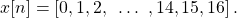 \begin{equation*}x[n] = \left[ 0, 1, 2, ~ \dots ~, 14, 15, 16 \right].\end{equation*}