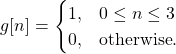 \begin{equation*}g[n] =\begin{cases}1, & 0 \le n \le 3 \\0, & \text{otherwise}.\end{cases}\end{equation*}