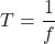 \begin{equation*}T = \frac{1}{f}\end{equation*}