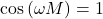 \begin{equation*}\cos \left(\omega M\right) = 1\end{equation*}