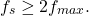 \begin{equation*}f_{s} \ge 2f_{max}.\end{equation*}